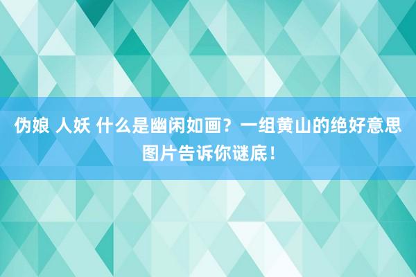 伪娘 人妖 什么是幽闲如画？一组黄山的绝好意思图片告诉你谜底！