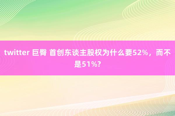 twitter 巨臀 首创东谈主股权为什么要52%，而不是51%?