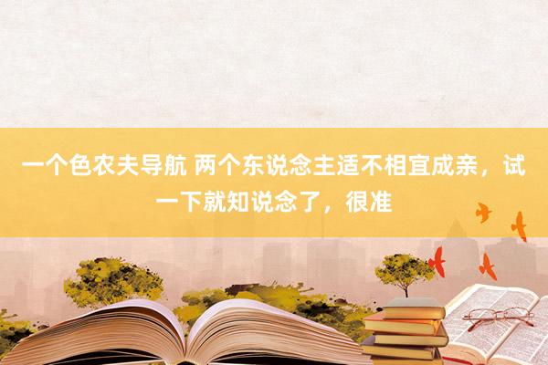 一个色农夫导航 两个东说念主适不相宜成亲，试一下就知说念了，很准