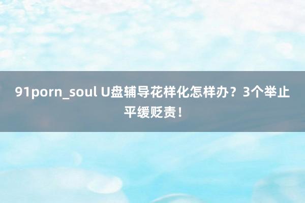 91porn_soul U盘辅导花样化怎样办？3个举止平缓贬责！