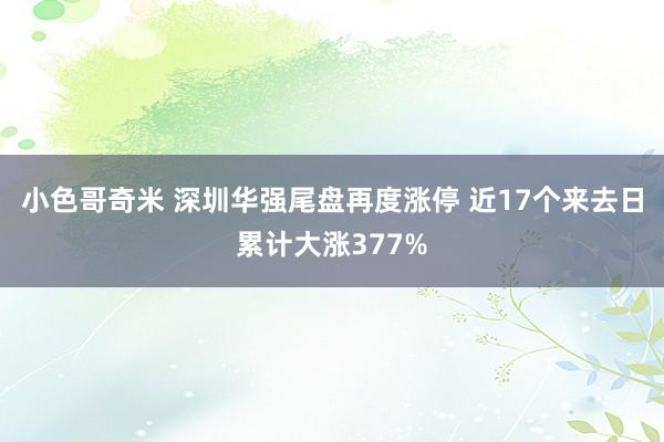 小色哥奇米 深圳华强尾盘再度涨停 近17个来去日累计大涨377%