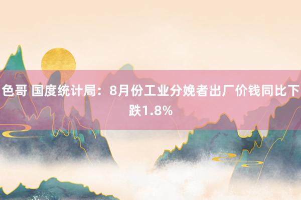 色哥 国度统计局：8月份工业分娩者出厂价钱同比下跌1.8%