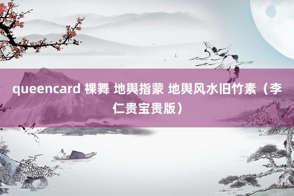 queencard 裸舞 地舆指蒙 地舆风水旧竹素（李仁贵宝贵版）