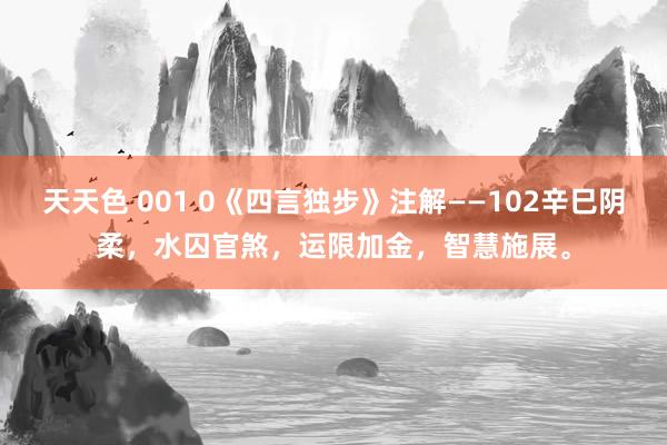 天天色 001 0《四言独步》注解——102辛巳阴柔，水囚官煞，运限加金，智慧施展。