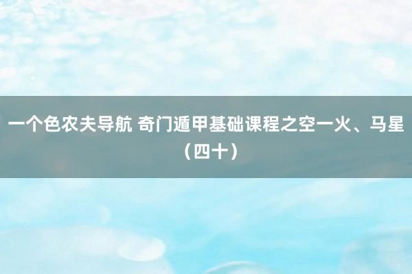 一个色农夫导航 奇门遁甲基础课程之空一火、马星（四十）