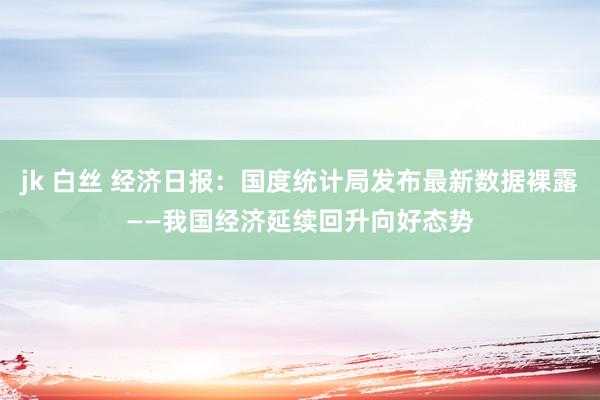 jk 白丝 经济日报：国度统计局发布最新数据裸露——我国经济延续回升向好态势