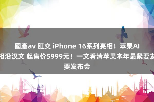 國產av 肛交 iPhone 16系列亮相！苹果AI来岁相沿汉文 起售价5999元！一文看清苹果本年最紧要发布会