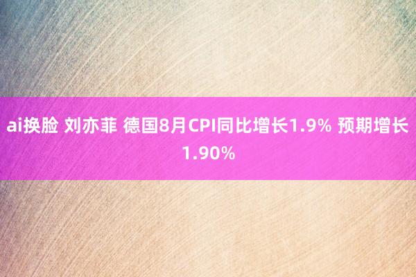 ai换脸 刘亦菲 德国8月CPI同比增长1.9% 预期增长1.90%