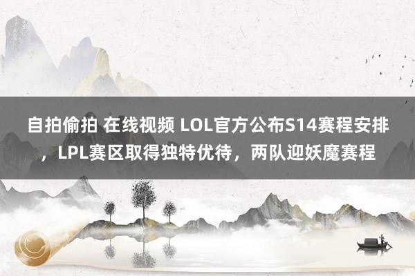 自拍偷拍 在线视频 LOL官方公布S14赛程安排，LPL赛区取得独特优待，两队迎妖魔赛程