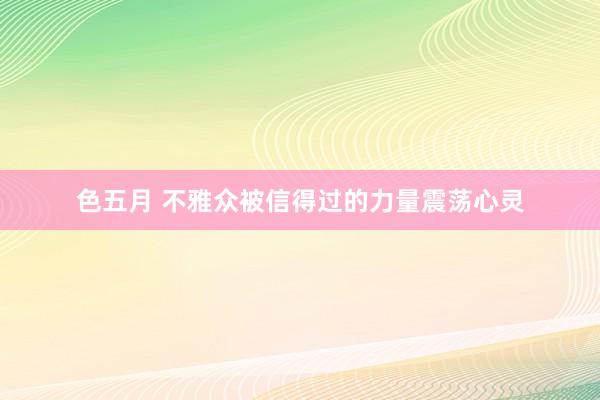 色五月 不雅众被信得过的力量震荡心灵