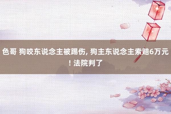 色哥 狗咬东说念主被踢伤， 狗主东说念主索赔6万元! 法院判了