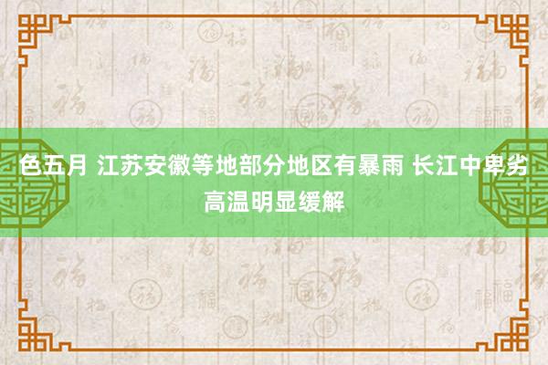 色五月 江苏安徽等地部分地区有暴雨 长江中卑劣高温明显缓解