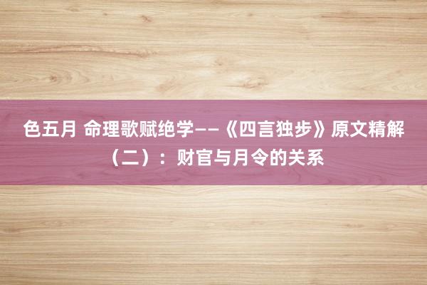 色五月 命理歌赋绝学——《四言独步》原文精解（二）：财官与月令的关系