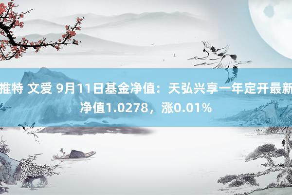 推特 文爱 9月11日基金净值：天弘兴享一年定开最新净值1.0278，涨0.01%