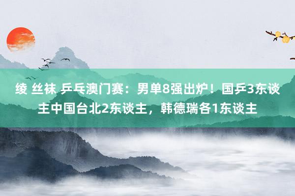 绫 丝袜 乒乓澳门赛：男单8强出炉！国乒3东谈主中国台北2东谈主，韩德瑞各1东谈主