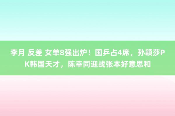 李月 反差 女单8强出炉！国乒占4席，孙颖莎PK韩国天才，陈幸同迎战张本好意思和