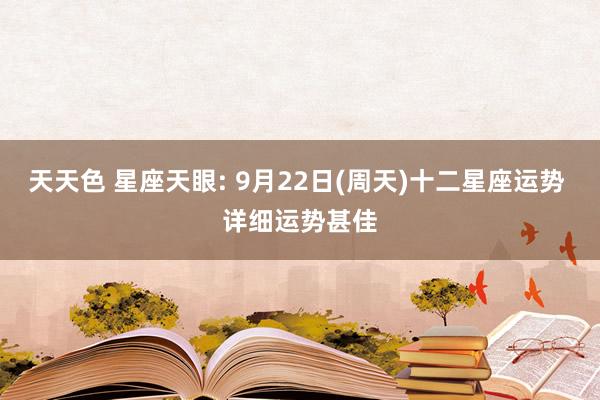 天天色 星座天眼: 9月22日(周天)十二星座运势 详细运势甚佳