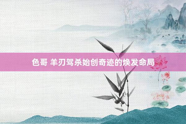 色哥 羊刃驾杀始创奇迹的焕发命局