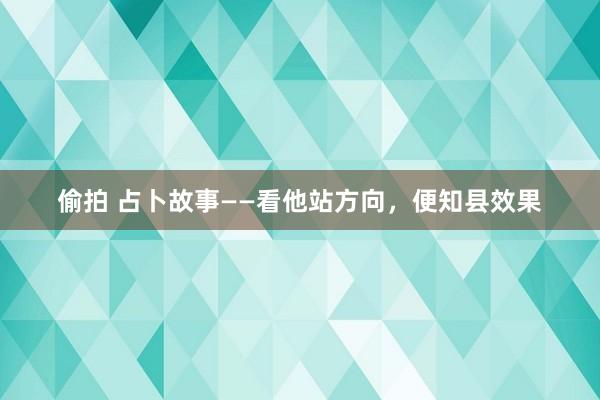 偷拍 占卜故事——看他站方向，便知县效果