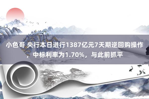 小色哥 央行本日进行1387亿元7天期逆回购操作，中标利率为1.70%，与此前抓平