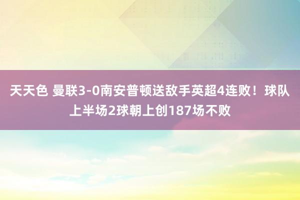 天天色 曼联3-0南安普顿送敌手英超4连败！球队上半场2球朝上创187场不败