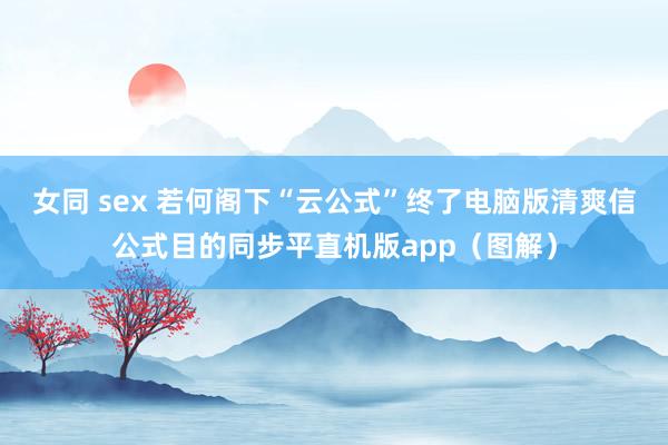 女同 sex 若何阁下“云公式”终了电脑版清爽信公式目的同步平直机版app（图解）