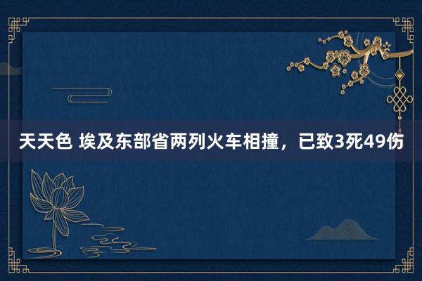 天天色 埃及东部省两列火车相撞，已致3死49伤