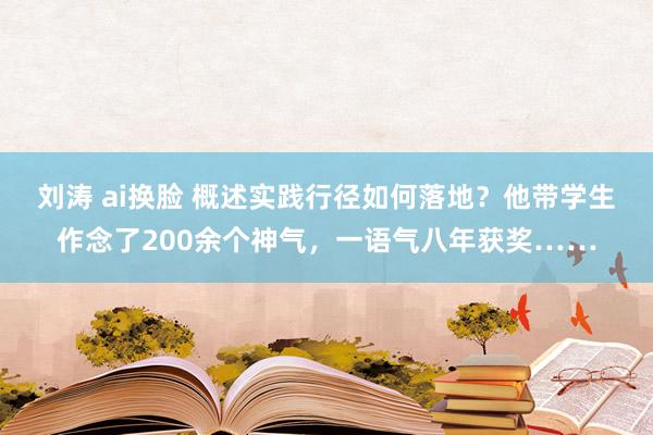 刘涛 ai换脸 概述实践行径如何落地？他带学生作念了200余个神气，一语气八年获奖……