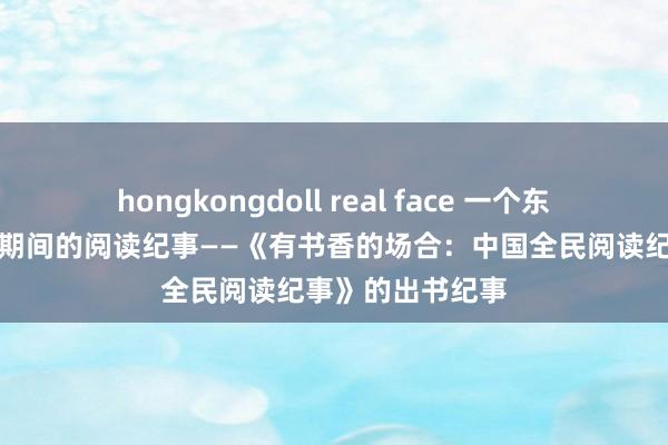 hongkongdoll real face 一个东说念主，与一个期间的阅读纪事——《有书香的场合：中国全民阅读纪事》的出书纪事