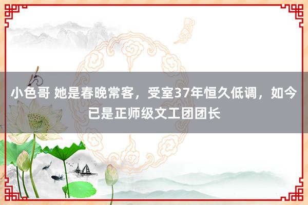 小色哥 她是春晚常客，受室37年恒久低调，如今已是正师级文工团团长