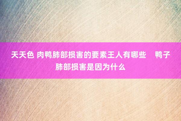 天天色 肉鸭肺部损害的要素王人有哪些    鸭子肺部损害是因为什么