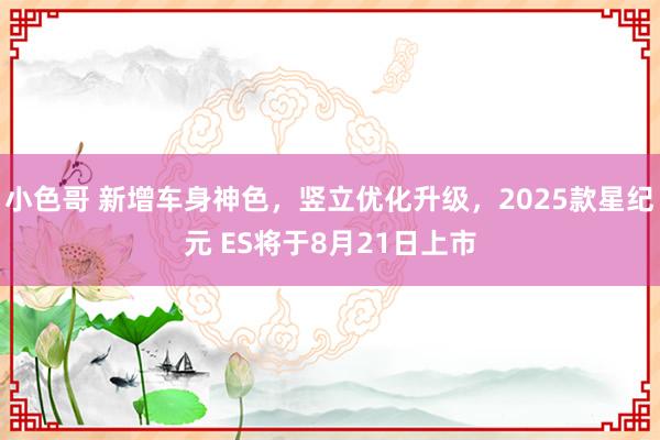 小色哥 新增车身神色，竖立优化升级，2025款星纪元 ES将于8月21日上市