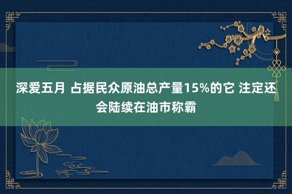 深爱五月 占据民众原油总产量15%的它 注定还会陆续在油市称霸