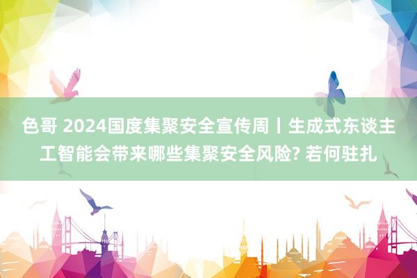 色哥 2024国度集聚安全宣传周丨生成式东谈主工智能会带来哪些集聚安全风险? 若何驻扎