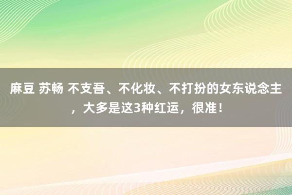 麻豆 苏畅 不支吾、不化妆、不打扮的女东说念主，大多是这3种红运，很准！