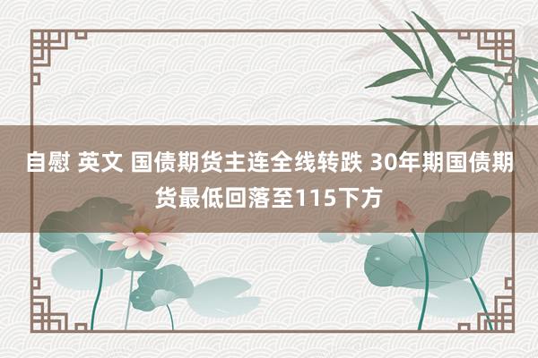 自慰 英文 国债期货主连全线转跌 30年期国债期货最低回落至115下方