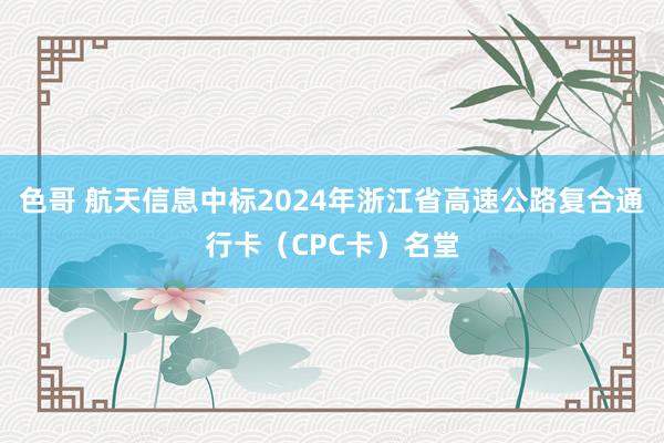 色哥 航天信息中标2024年浙江省高速公路复合通行卡（CPC卡）名堂