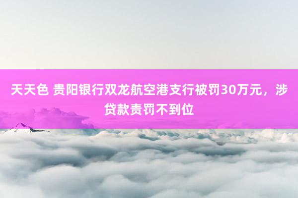 天天色 贵阳银行双龙航空港支行被罚30万元，涉贷款责罚不到位