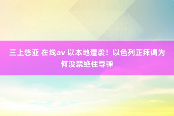 三上悠亚 在线av 以本地遭袭！以色列正拜谒为何没禁绝住导弹