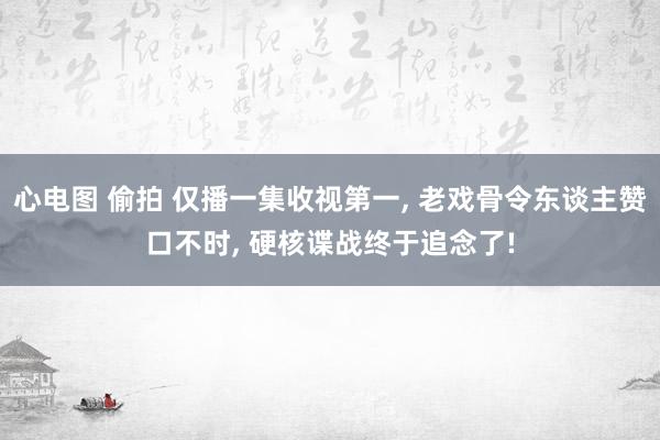 心电图 偷拍 仅播一集收视第一, 老戏骨令东谈主赞口不时, 硬核谍战终于追念了!