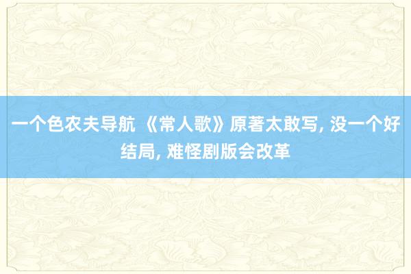 一个色农夫导航 《常人歌》原著太敢写, 没一个好结局, 难怪剧版会改革