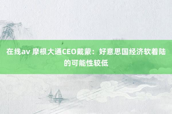 在线av 摩根大通CEO戴蒙：好意思国经济软着陆的可能性较低