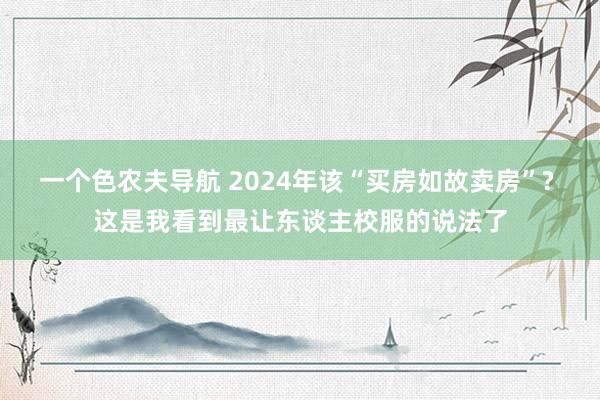 一个色农夫导航 2024年该“买房如故卖房”? 这是我看到最让东谈主校服的说法了