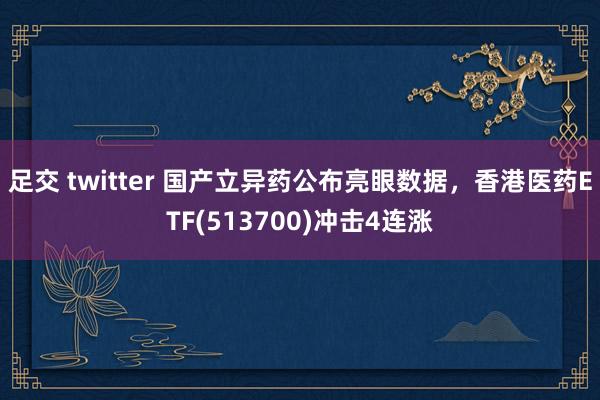 足交 twitter 国产立异药公布亮眼数据，香港医药ETF(513700)冲击4连涨