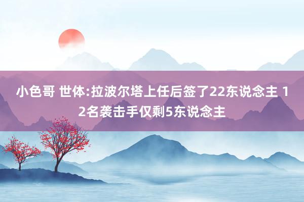 小色哥 世体:拉波尔塔上任后签了22东说念主 12名袭击手仅剩5东说念主