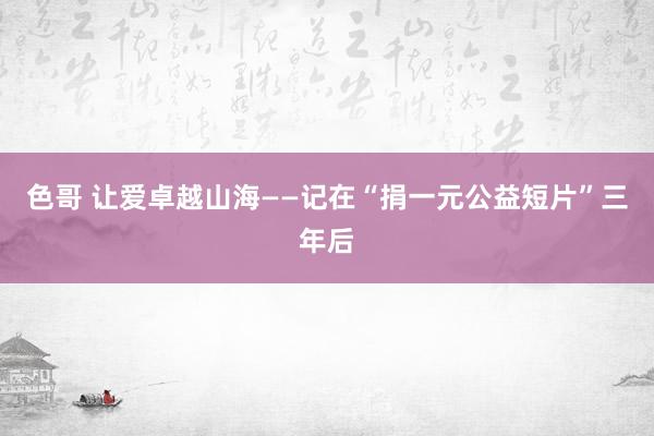 色哥 让爱卓越山海——记在“捐一元公益短片”三年后