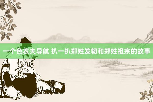 一个色农夫导航 扒一扒郑姓发轫和郑姓祖宗的故事