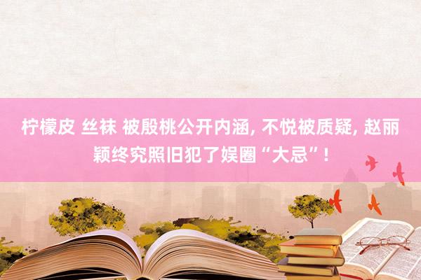 柠檬皮 丝袜 被殷桃公开内涵, 不悦被质疑, 赵丽颖终究照旧犯了娱圈“大忌”!