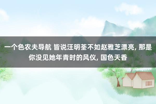 一个色农夫导航 皆说汪明荃不如赵雅芝漂亮, 那是你没见她年青时的风仪, 国色天香