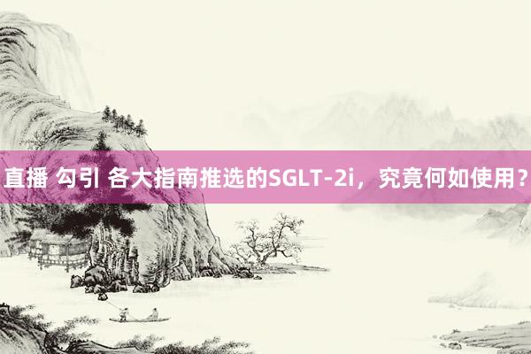 直播 勾引 各大指南推选的SGLT-2i，究竟何如使用？